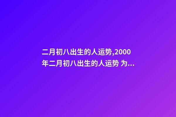 二月初八出生的人运势,2000年二月初八出生的人运势 为啥女孩二月初八出生不好,二月初八出生的女孩有佛缘-第1张-观点-玄机派